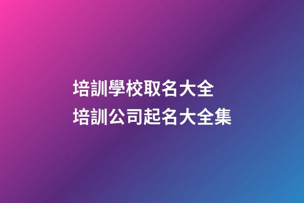 培訓學校取名大全 培訓公司起名大全集-第1張-公司起名-玄機派